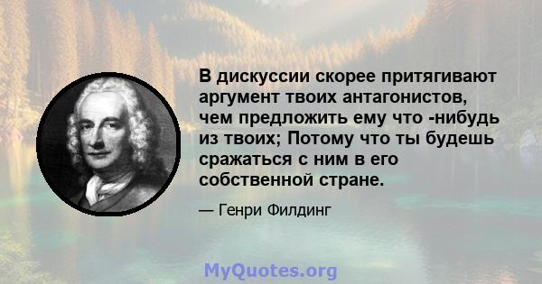 В дискуссии скорее притягивают аргумент твоих антагонистов, чем предложить ему что -нибудь из твоих; Потому что ты будешь сражаться с ним в его собственной стране.