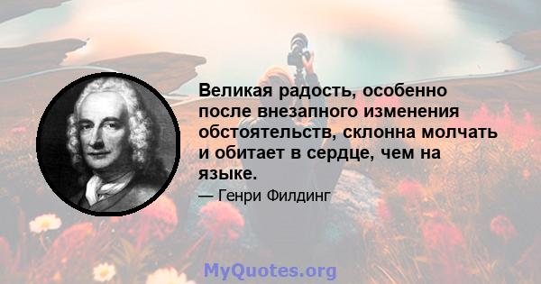 Великая радость, особенно после внезапного изменения обстоятельств, склонна молчать и обитает в сердце, чем на языке.