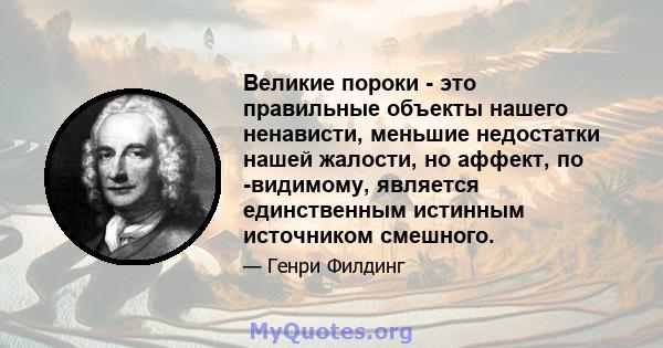 Великие пороки - это правильные объекты нашего ненависти, меньшие недостатки нашей жалости, но аффект, по -видимому, является единственным истинным источником смешного.