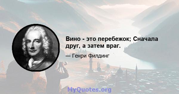 Вино - это перебежок; Сначала друг, а затем враг.