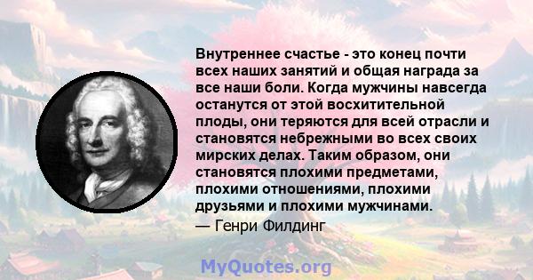 Внутреннее счастье - это конец почти всех наших занятий и общая награда за все наши боли. Когда мужчины навсегда останутся от этой восхитительной плоды, они теряются для всей отрасли и становятся небрежными во всех