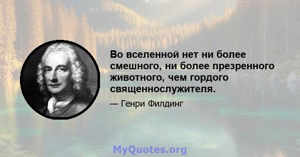 Во вселенной нет ни более смешного, ни более презренного животного, чем гордого священнослужителя.