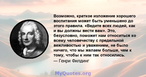 Возможно, краткое изложение хорошего воспитания может быть уменьшено до этого правила. «Ведите всех людей, как и вы должны вести вам». Это, безусловно, поможет нам относиться ко всему человечеству с предельной