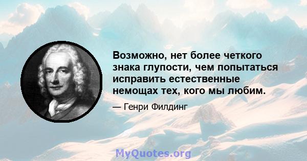 Возможно, нет более четкого знака глупости, чем попытаться исправить естественные немощах тех, кого мы любим.