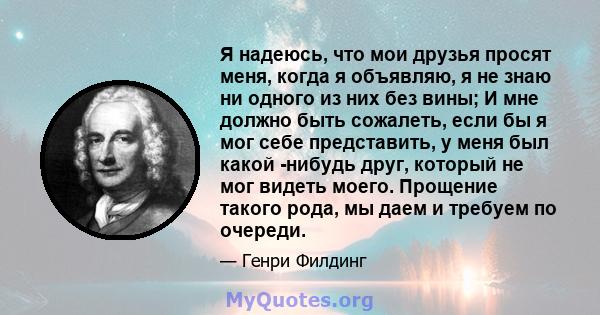 Я надеюсь, что мои друзья просят меня, когда я объявляю, я не знаю ни одного из них без вины; И мне должно быть сожалеть, если бы я мог себе представить, у меня был какой -нибудь друг, который не мог видеть моего.