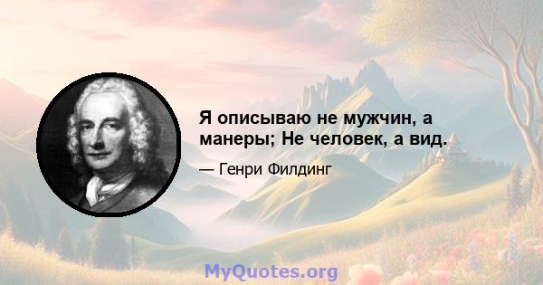 Я описываю не мужчин, а манеры; Не человек, а вид.