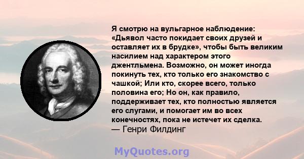 Я смотрю на вульгарное наблюдение: «Дьявол часто покидает своих друзей и оставляет их в брудке», чтобы быть великим насилием над характером этого джентльмена. Возможно, он может иногда покинуть тех, кто только его