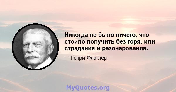 Никогда не было ничего, что стоило получить без горя, или страдания и разочарования.