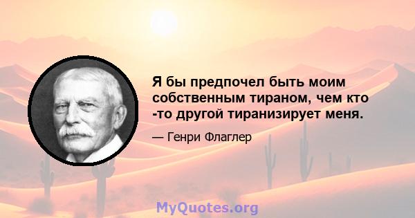 Я бы предпочел быть моим собственным тираном, чем кто -то другой тиранизирует меня.