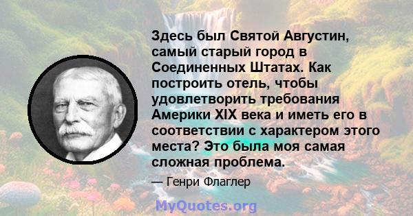 Здесь был Святой Августин, самый старый город в Соединенных Штатах. Как построить отель, чтобы удовлетворить требования Америки XIX века и иметь его в соответствии с характером этого места? Это была моя самая сложная