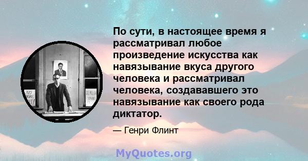 По сути, в настоящее время я рассматривал любое произведение искусства как навязывание вкуса другого человека и рассматривал человека, создававшего это навязывание как своего рода диктатор.