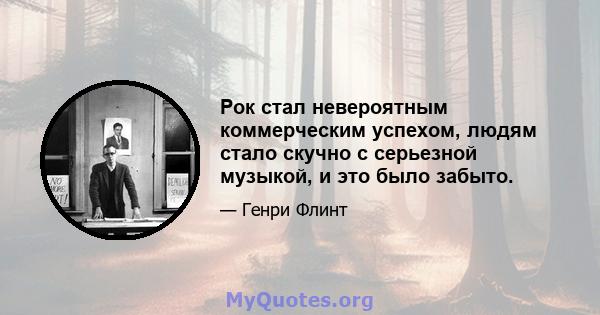 Рок стал невероятным коммерческим успехом, людям стало скучно с серьезной музыкой, и это было забыто.