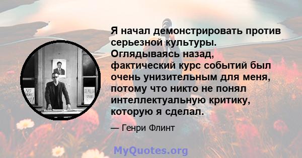 Я начал демонстрировать против серьезной культуры. Оглядываясь назад, фактический курс событий был очень унизительным для меня, потому что никто не понял интеллектуальную критику, которую я сделал.