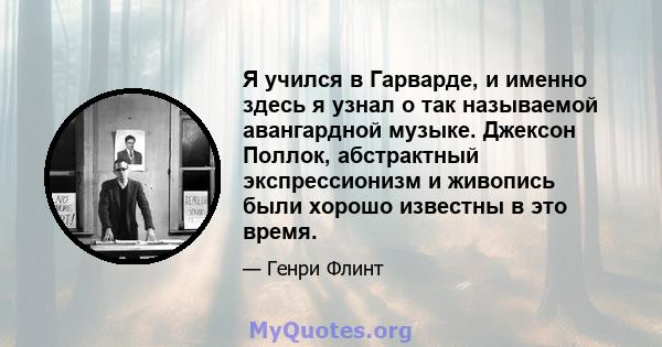 Я учился в Гарварде, и именно здесь я узнал о так называемой авангардной музыке. Джексон Поллок, абстрактный экспрессионизм и живопись были хорошо известны в это время.