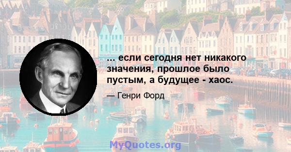 ... если сегодня нет никакого значения, прошлое было пустым, а будущее - хаос.