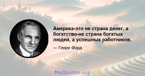 Америка-это не страна денег, а богатство-не страна богатых людей, а успешных работников.