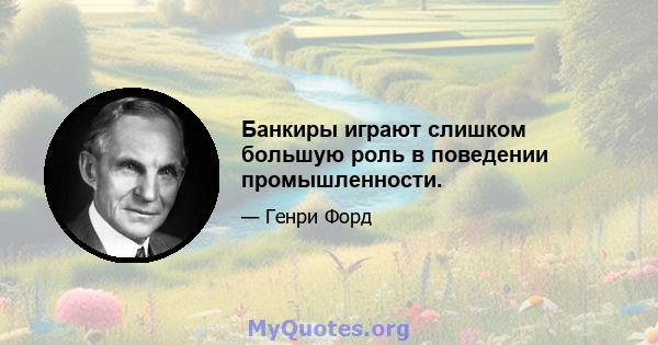 Банкиры играют слишком большую роль в поведении промышленности.