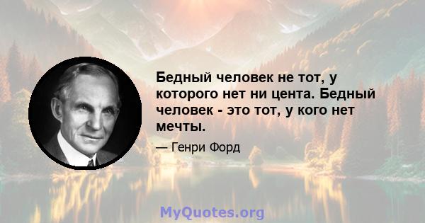 Бедный человек не тот, у которого нет ни цента. Бедный человек - это тот, у кого нет мечты.