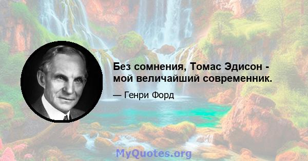 Без сомнения, Томас Эдисон - мой величайший современник.