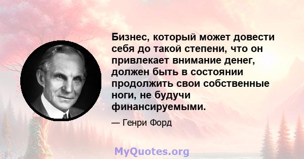 Бизнес, который может довести себя до такой степени, что он привлекает внимание денег, должен быть в состоянии продолжить свои собственные ноги, не будучи финансируемыми.