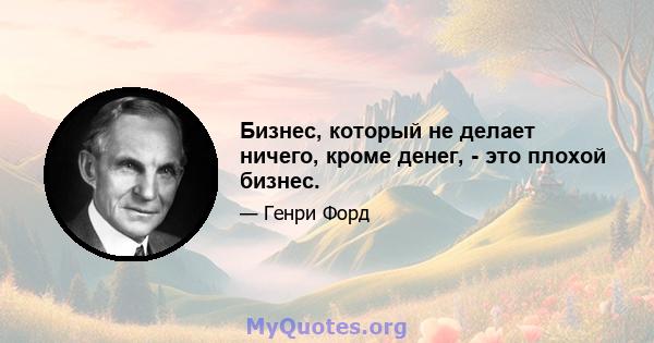 Бизнес, который не делает ничего, кроме денег, - это плохой бизнес.