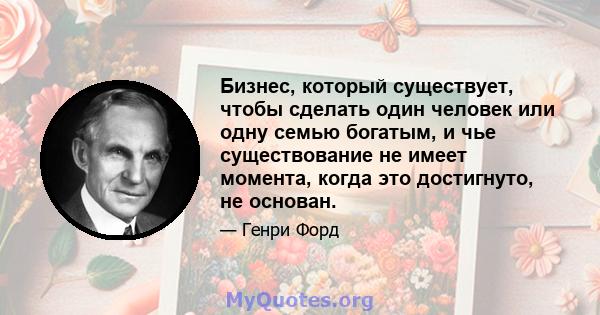 Бизнес, который существует, чтобы сделать один человек или одну семью богатым, и чье существование не имеет момента, когда это достигнуто, не основан.