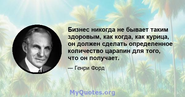 Бизнес никогда не бывает таким здоровым, как когда, как курица, он должен сделать определенное количество царапин для того, что он получает.