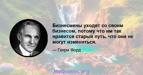 Бизнесмены уходят со своим бизнесом, потому что им так нравится старый путь, что они не могут измениться.