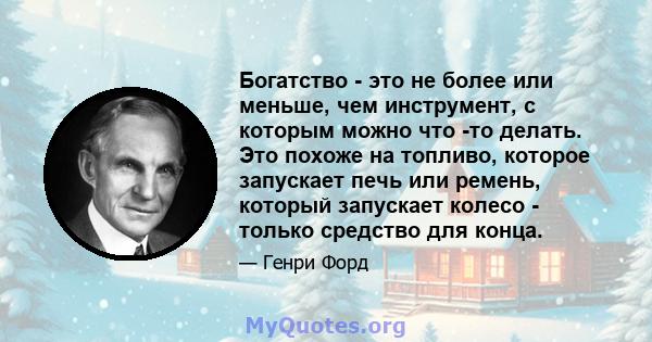 Богатство - это не более или меньше, чем инструмент, с которым можно что -то делать. Это похоже на топливо, которое запускает печь или ремень, который запускает колесо - только средство для конца.