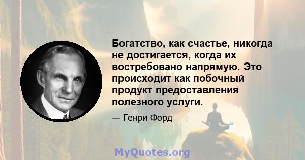 Богатство, как счастье, никогда не достигается, когда их востребовано напрямую. Это происходит как побочный продукт предоставления полезного услуги.