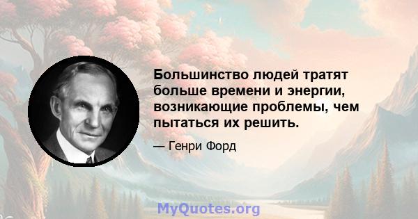 Большинство людей тратят больше времени и энергии, возникающие проблемы, чем пытаться их решить.