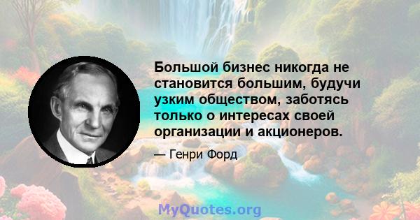 Большой бизнес никогда не становится большим, будучи узким обществом, заботясь только о интересах своей организации и акционеров.