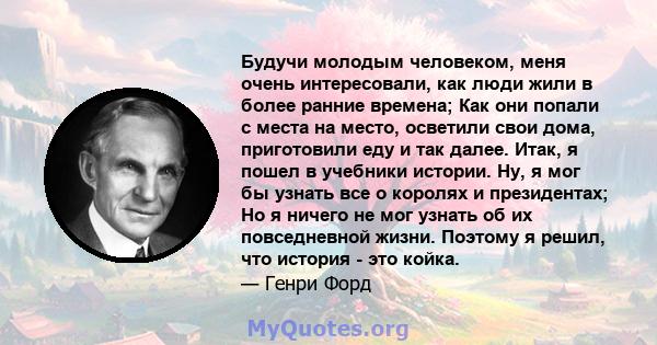 Будучи молодым человеком, меня очень интересовали, как люди жили в более ранние времена; Как они попали с места на место, осветили свои дома, приготовили еду и так далее. Итак, я пошел в учебники истории. Ну, я мог бы