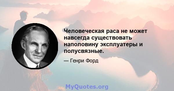 Человеческая раса не может навсегда существовать наполовину эксплуатеры и полусвязные.