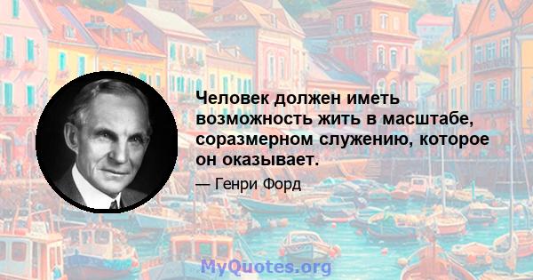 Человек должен иметь возможность жить в масштабе, соразмерном служению, которое он оказывает.