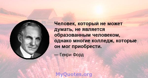 Человек, который не может думать, не является образованным человеком, однако многие колледж, которые он мог приобрести.