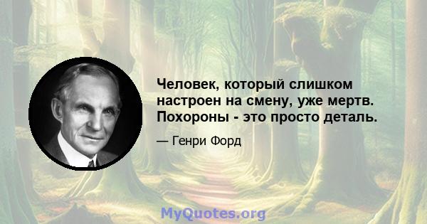 Человек, который слишком настроен на смену, уже мертв. Похороны - это просто деталь.