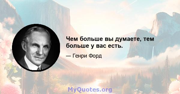 Чем больше вы думаете, тем больше у вас есть.