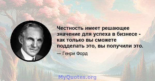 Честность имеет решающее значение для успеха в бизнесе - как только вы сможете подделать это, вы получили это.