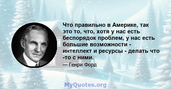 Что правильно в Америке, так это то, что, хотя у нас есть беспорядок проблем, у нас есть большие возможности - интеллект и ресурсы - делать что -то с ними.