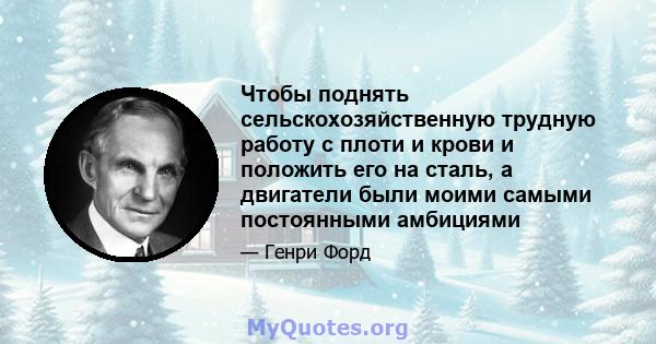 Чтобы поднять сельскохозяйственную трудную работу с плоти и крови и положить его на сталь, а двигатели были моими самыми постоянными амбициями