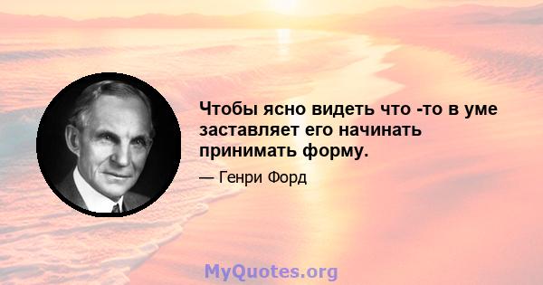 Чтобы ясно видеть что -то в уме заставляет его начинать принимать форму.