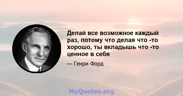 Делай все возможное каждый раз, потому что делая что -то хорошо, ты вкладышь что -то ценное в себя