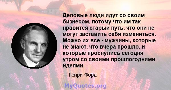 Деловые люди идут со своим бизнесом, потому что им так нравится старый путь, что они не могут заставить себя измениться. Можно их все - мужчины, которые не знают, что вчера прошло, и которые проснулись сегодня утром со