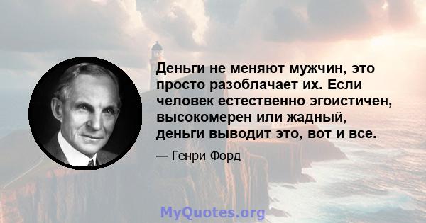 Деньги не меняют мужчин, это просто разоблачает их. Если человек естественно эгоистичен, высокомерен или жадный, деньги выводит это, вот и все.