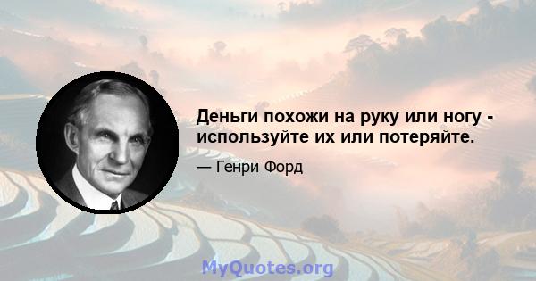 Деньги похожи на руку или ногу - используйте их или потеряйте.