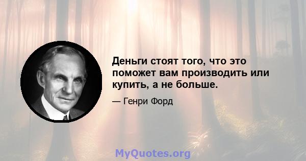 Деньги стоят того, что это поможет вам производить или купить, а не больше.