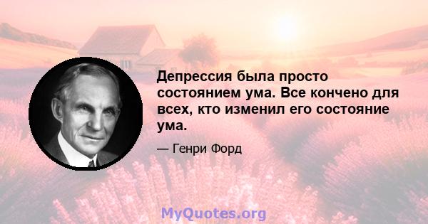 Депрессия была просто состоянием ума. Все кончено для всех, кто изменил его состояние ума.