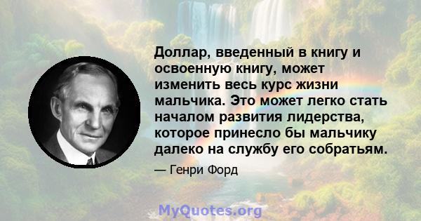 Доллар, введенный в книгу и освоенную книгу, может изменить весь курс жизни мальчика. Это может легко стать началом развития лидерства, которое принесло бы мальчику далеко на службу его собратьям.