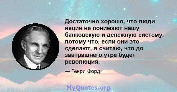 Достаточно хорошо, что люди нации не понимают нашу банковскую и денежную систему, потому что, если они это сделают, я считаю, что до завтрашнего утра будет революция.